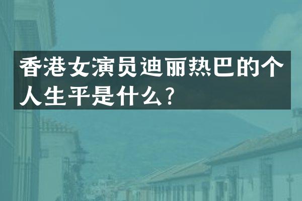 香港女演员迪丽热巴的个人生平是什么？