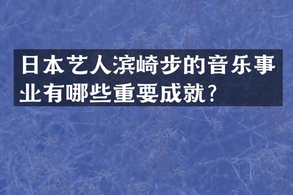 日本艺人滨崎步的音乐事业有哪些重要成就？