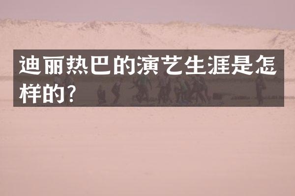 迪丽热巴的演艺生涯是怎样的？