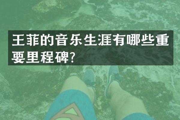 王菲的音乐生涯有哪些重要里程碑？