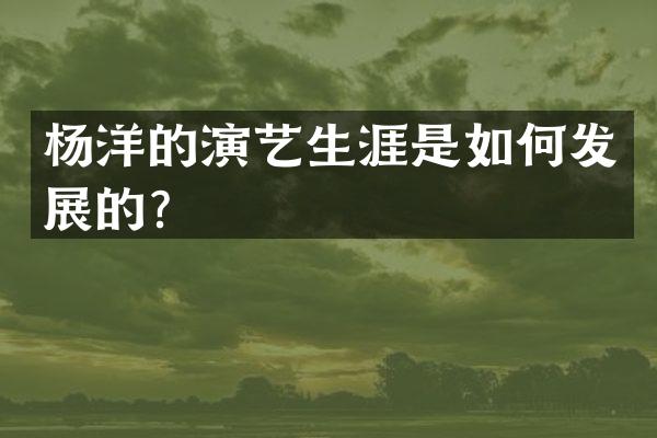杨洋的演艺生涯是如何发展的？