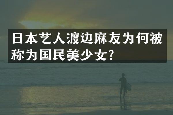 日本艺人渡边麻友为何被称为国民美少女？
