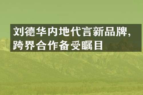刘德华内地代言新品牌，跨界合作备受瞩目