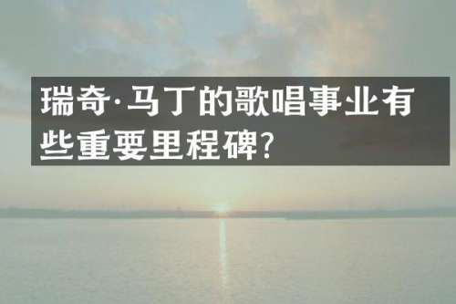 瑞奇·马丁的歌唱事业有哪些重要里程碑？
