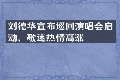 刘德华宣布巡回演唱会启动，歌迷热情高涨