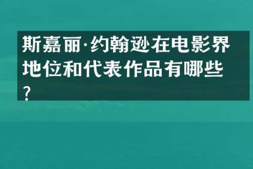 斯嘉丽·约翰逊在电影界的地位和代表作品有哪些？