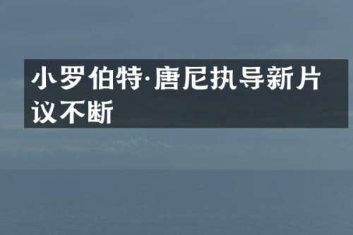小罗伯特·唐尼执导新片热议不断