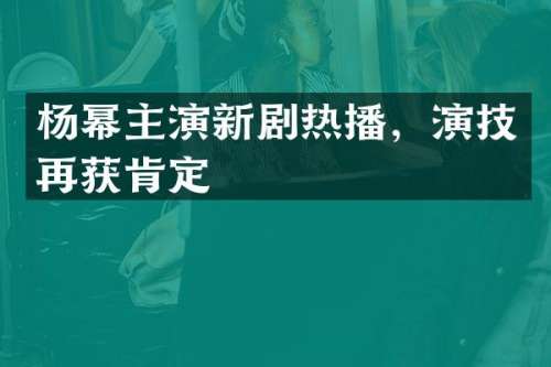 杨幂主演新剧热播，演技再获肯定