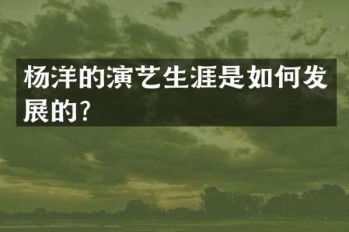 杨洋的演艺生涯是如何发展的？