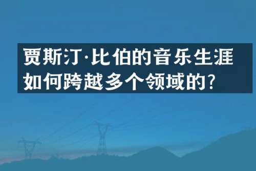 贾斯汀·比伯的音乐生涯是如何跨越多个领域的？