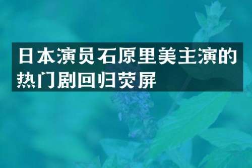 日本演员石原里美主演的热门剧回归荧屏
