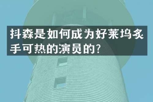 抖森是如何成为好莱坞炙手可热的演员的？