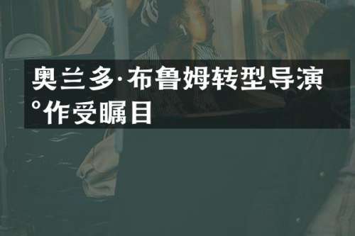 奥兰多·布鲁姆转型导演新作受瞩目