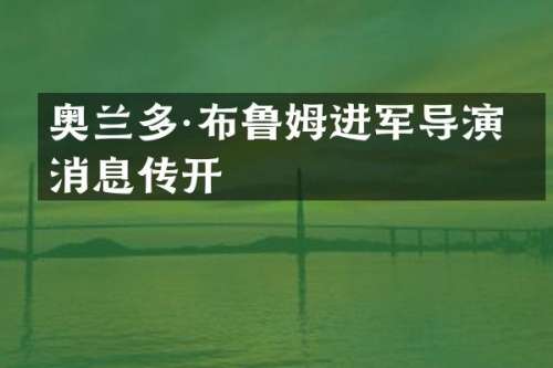 奥兰多·布鲁姆进军导演圈消息传开