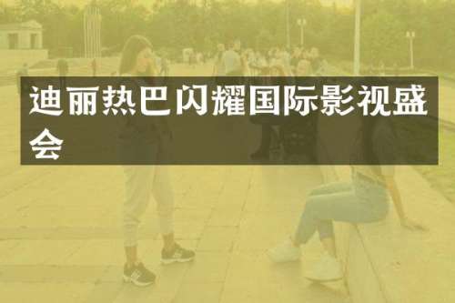 迪丽热巴闪耀国际影视盛会