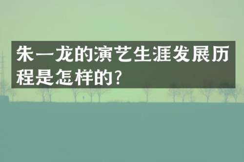 朱一龙的演艺生涯发展历程是怎样的？