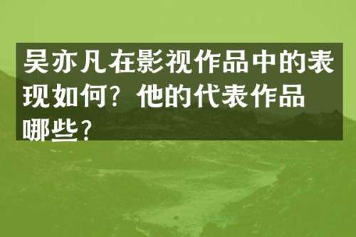 吴亦凡在影视作品中的表现如何？他的代表作品有哪些？