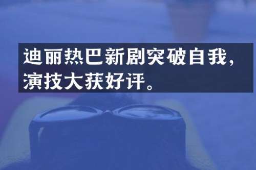 迪丽热巴新剧突破自我，演技大获好评。