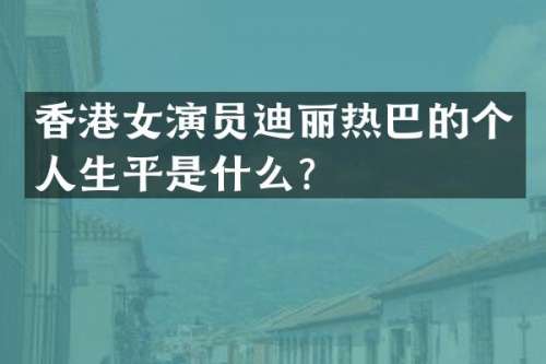 香港女演员迪丽热巴的个人生平是什么？
