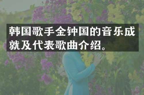 韩国歌手金钟国的音乐成就及代表歌曲介绍。