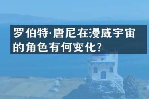 罗伯特·唐尼在漫威宇宙中的角色有何变化？