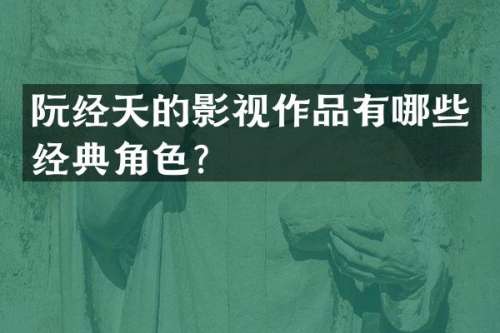 阮经天的影视作品有哪些经典角色？