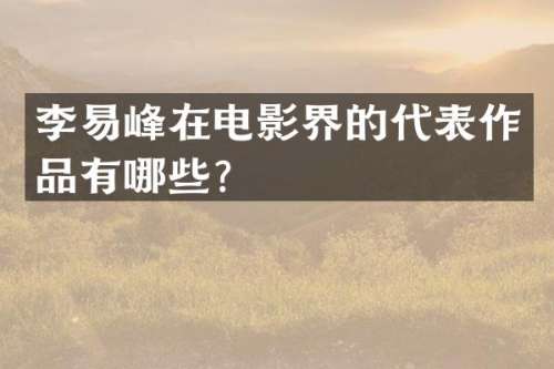 李易峰在电影界的代表作品有哪些？