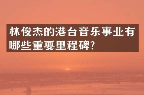 林俊杰的港台音乐事业有哪些重要里程碑？