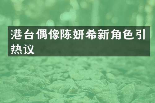 港台偶像陈妍希新角色引热议