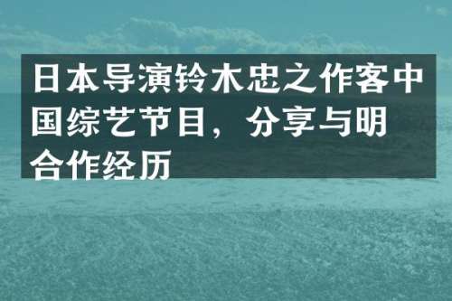 日本导演铃木忠之作客中国综艺节目，分享与明星合作经历
