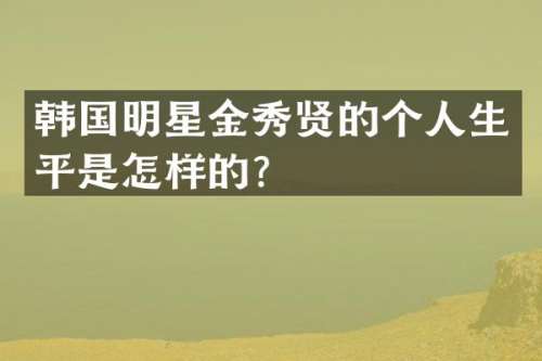 韩国明星金秀贤的个人生平是怎样的？