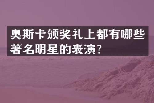 奥斯卡颁奖礼上都有哪些著名明星的表演？