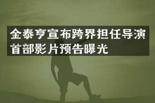 金泰亨宣布跨界担任导演首部影片预告曝光