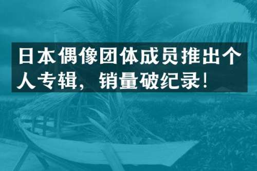 日本偶像团体成员推出个人专辑，销量破纪录！