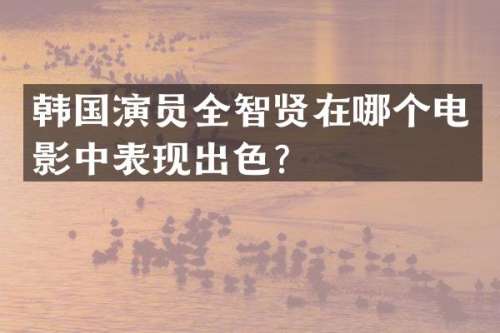韩国演员全智贤在哪个电影中表现出色？