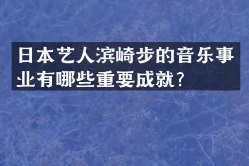 日本艺人滨崎步的音乐事业有哪些重要成就？