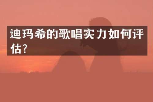迪玛希的歌唱实力如何评估？