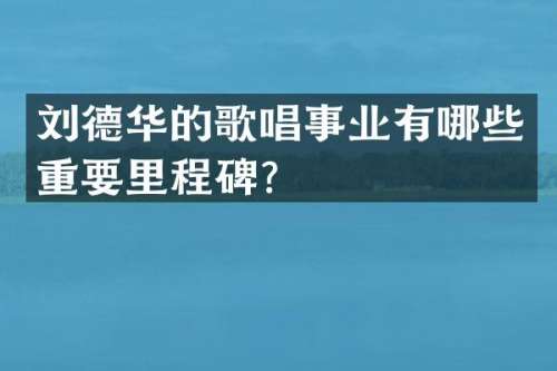 刘德华的歌唱事业有哪些重要里程碑？