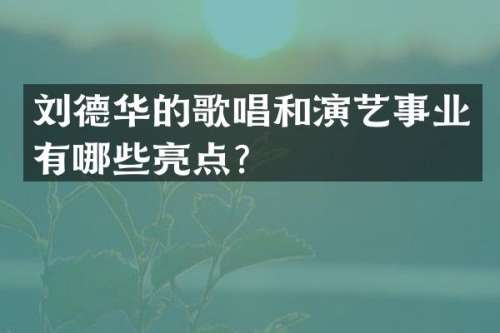 刘德华的歌唱和演艺事业有哪些亮点？