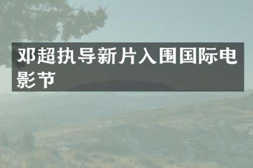 邓超执导新片入围国际电影节