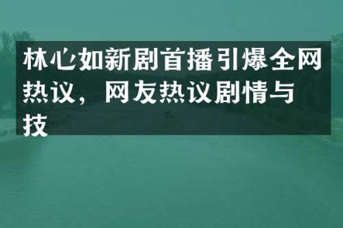 林心如新剧首播全网热议，网友热议剧情与演技