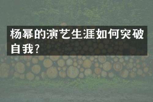 杨幂的演艺生涯如何突破自我？