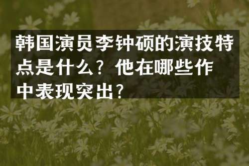 韩国演员李钟硕的演技特点是什么？他在哪些作品中表现突出？