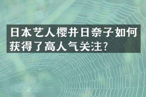 日本艺人樱井日奈子如何获得了高人气关注？