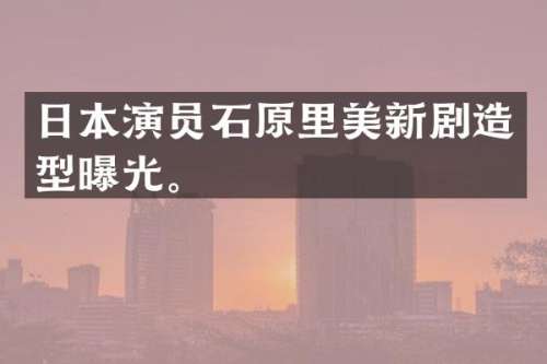 日本演员石原里美新剧造型曝光。