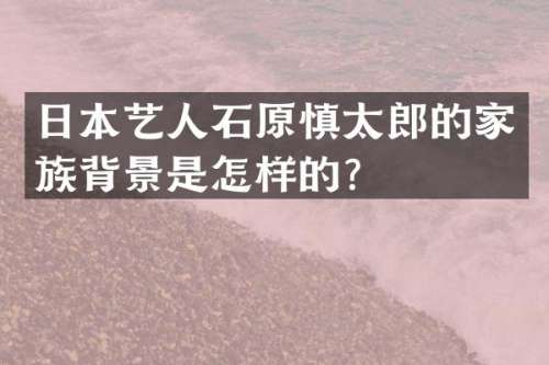 日本艺人石原慎太郎的家族背景是怎样的？