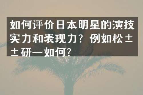 如何评价日本明星的演技实力和表现力？例如松山研一如何？