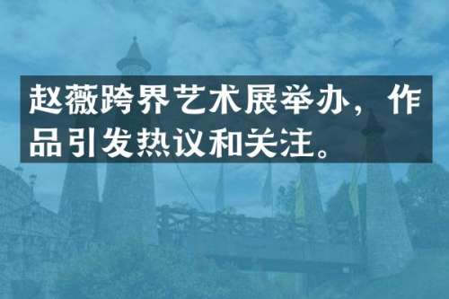 赵薇跨界艺术展举办，作品引发热议和关注。