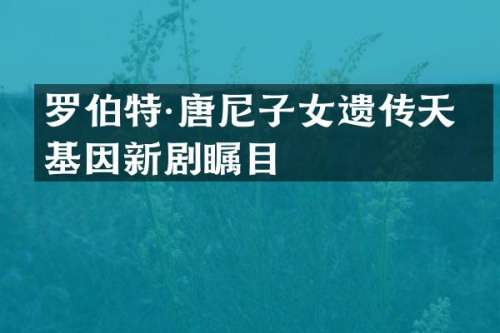 罗伯特·唐尼子女遗传天才基因新剧瞩目