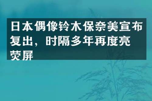 日本偶像铃木保宣布复出，时隔多年再度亮相荧屏